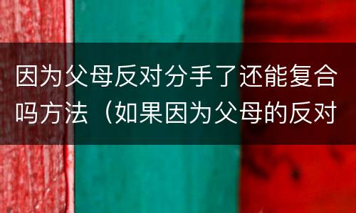 因为父母反对分手了还能复合吗方法（如果因为父母的反对而分手了,还有机会在一起吗）