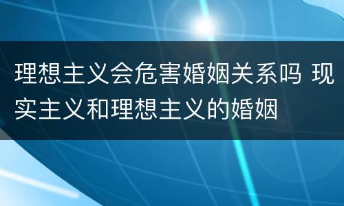 理想主义会危害婚姻关系吗 现实主义和理想主义的婚姻