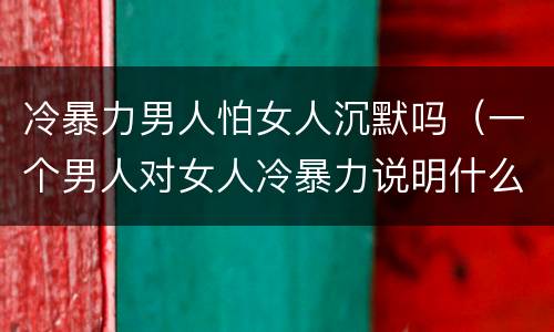 冷暴力男人怕女人沉默吗（一个男人对女人冷暴力说明什么）