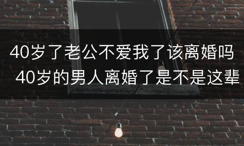 40岁了老公不爱我了该离婚吗 40岁的男人离婚了是不是这辈子完了