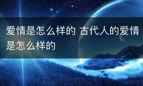 爱情是怎么样的 古代人的爱情是怎么样的