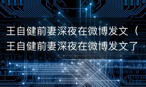 王自健前妻深夜在微博发文（王自健前妻深夜在微博发文了吗）