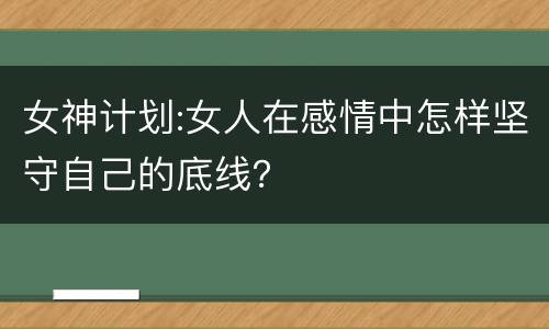 女神计划:女人在感情中怎样坚守自己的底线？