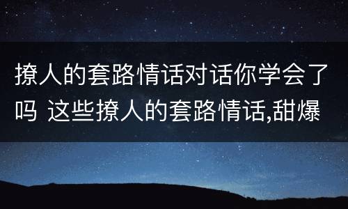 撩人的套路情话对话你学会了吗 这些撩人的套路情话,甜爆了!!!