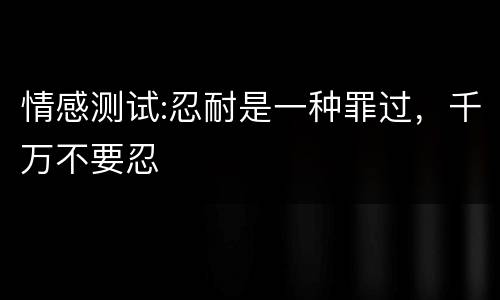 情感测试:忍耐是一种罪过，千万不要忍