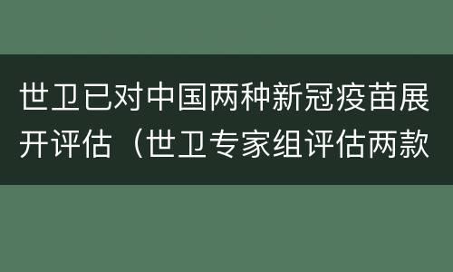 世卫已对中国两种新冠疫苗展开评估（世卫专家组评估两款中国疫苗）
