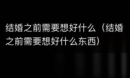结婚之前需要想好什么（结婚之前需要想好什么东西）