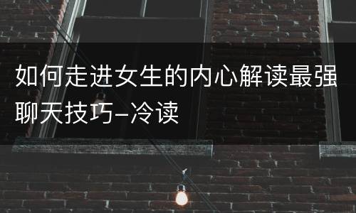 如何走进女生的内心解读最强聊天技巧-冷读