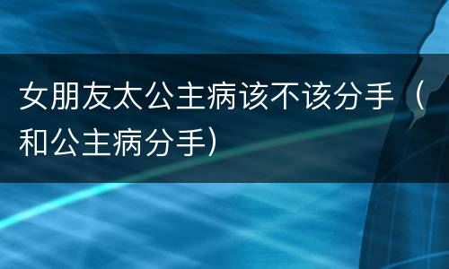 女朋友太公主病该不该分手（和公主病分手）