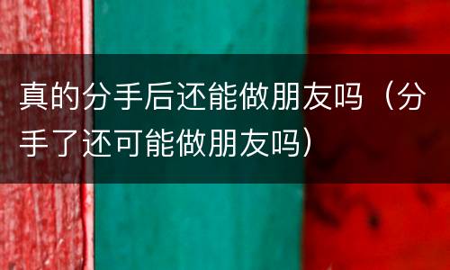 真的分手后还能做朋友吗（分手了还可能做朋友吗）