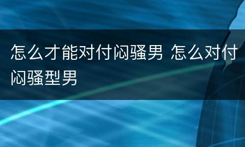 怎么才能对付闷骚男 怎么对付闷骚型男