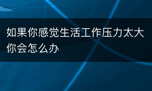 如果你感觉生活工作压力太大你会怎么办