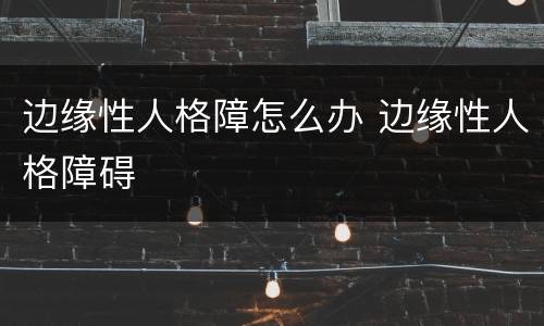 边缘性人格障怎么办 边缘性人格障碍