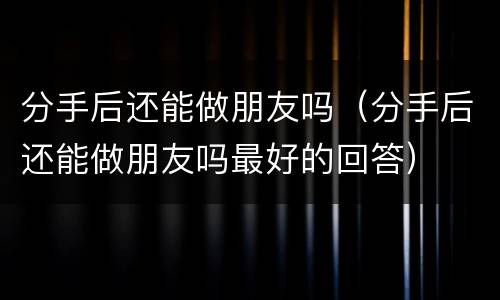 分手后还能做朋友吗（分手后还能做朋友吗最好的回答）