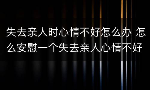 失去亲人时心情不好怎么办 怎么安慰一个失去亲人心情不好的人