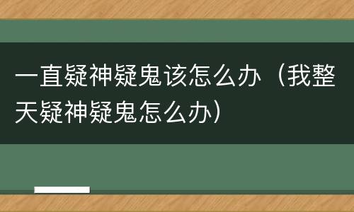 一直疑神疑鬼该怎么办（我整天疑神疑鬼怎么办）