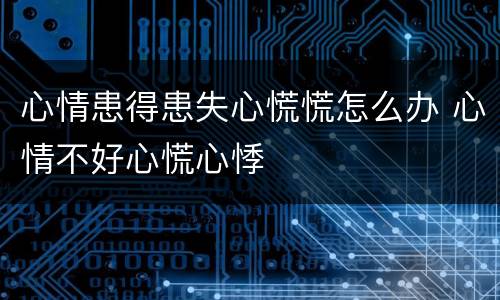 心情患得患失心慌慌怎么办 心情不好心慌心悸