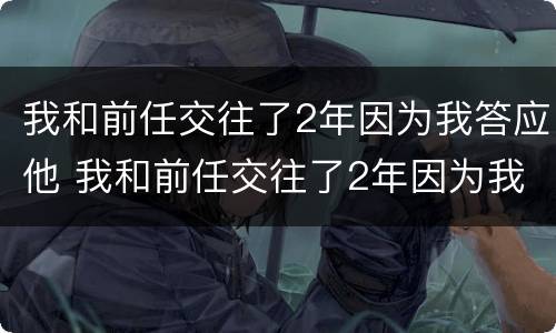 我和前任交往了2年因为我答应他 我和前任交往了2年因为我答应他而分手