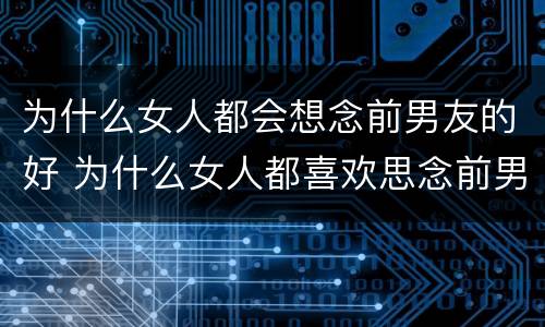 为什么女人都会想念前男友的好 为什么女人都喜欢思念前男友