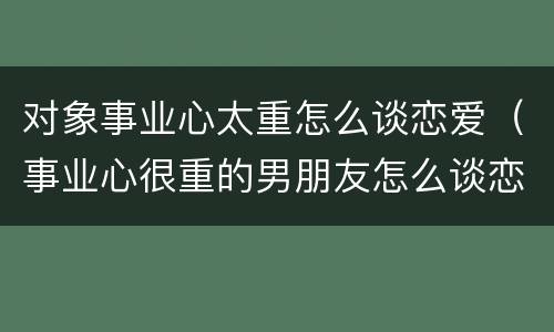 对象事业心太重怎么谈恋爱（事业心很重的男朋友怎么谈恋爱）