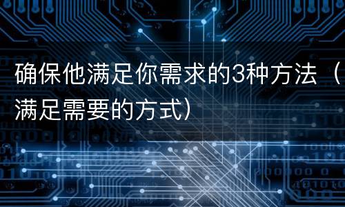 确保他满足你需求的3种方法（满足需要的方式）