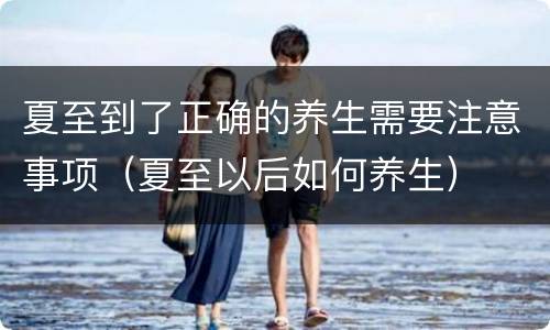 夏至到了正确的养生需要注意事项（夏至以后如何养生）