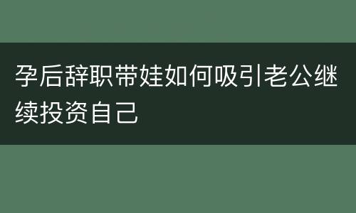 孕后辞职带娃如何吸引老公继续投资自己