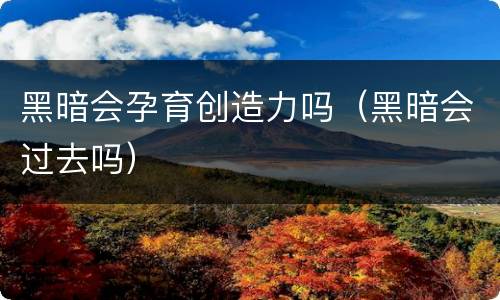 黑暗会孕育创造力吗（黑暗会过去吗）