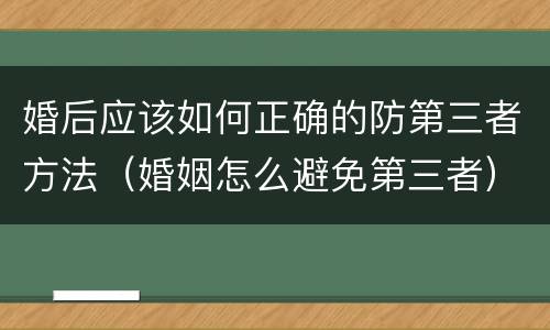 婚后应该如何正确的防第三者方法（婚姻怎么避免第三者）