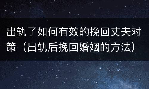 出轨了如何有效的挽回丈夫对策（出轨后挽回婚姻的方法）