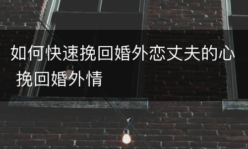 如何快速挽回婚外恋丈夫的心 挽回婚外情
