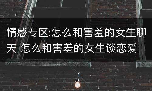 情感专区:怎么和害羞的女生聊天 怎么和害羞的女生谈恋爱