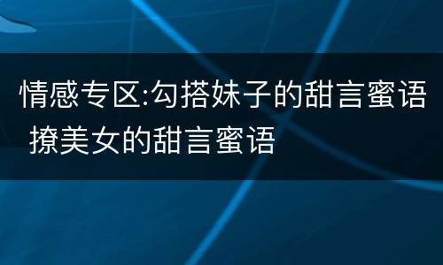情感专区:勾搭妹子的甜言蜜语 撩美女的甜言蜜语
