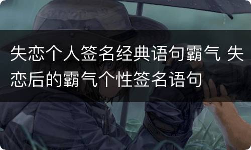 失恋个人签名经典语句霸气 失恋后的霸气个性签名语句