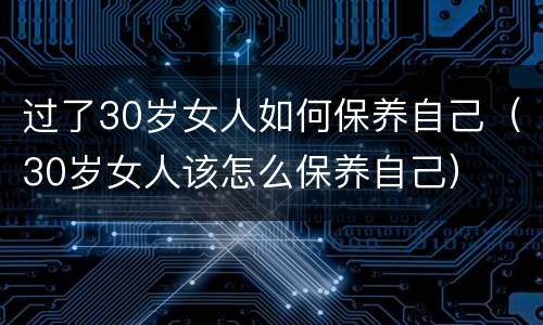 过了30岁女人如何保养自己（30岁女人该怎么保养自己）
