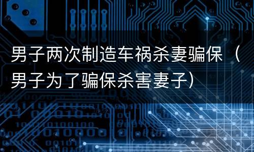 男子两次制造车祸杀妻骗保（男子为了骗保杀害妻子）