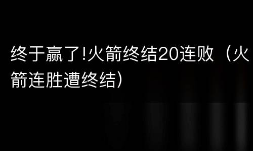 终于赢了!火箭终结20连败（火箭连胜遭终结）