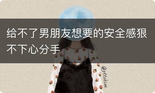 给不了男朋友想要的安全感狠不下心分手