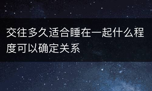 交往多久适合睡在一起什么程度可以确定关系