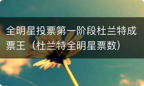 全明星投票第一阶段杜兰特成票王（杜兰特全明星票数）