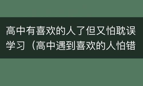 高中有喜欢的人了但又怕耽误学习（高中遇到喜欢的人怕错过怎么办）