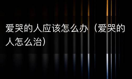爱哭的人应该怎么办（爱哭的人怎么治）