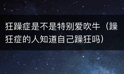 狂躁症是不是特别爱吹牛（躁狂症的人知道自己躁狂吗）