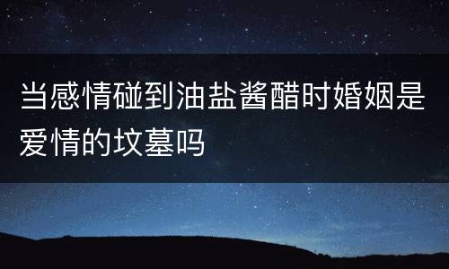 当感情碰到油盐酱醋时婚姻是爱情的坟墓吗