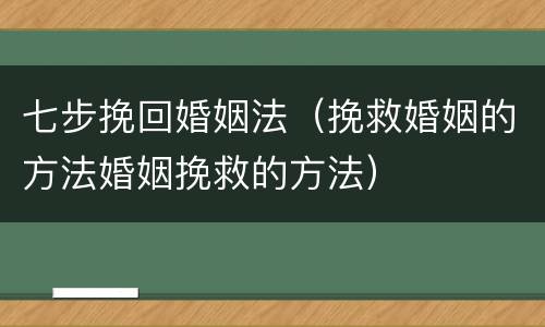 七步挽回婚姻法（挽救婚姻的方法婚姻挽救的方法）