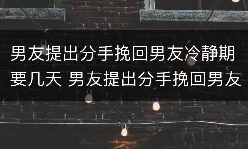 男友提出分手挽回男友冷静期要几天 男友提出分手挽回男友冷静期要几天才能放弃