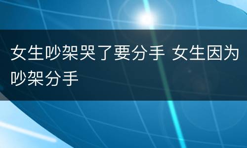 女生吵架哭了要分手 女生因为吵架分手