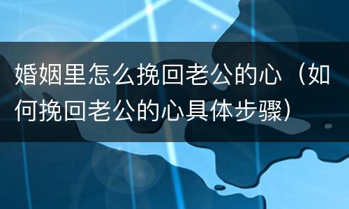婚姻里怎么挽回老公的心（如何挽回老公的心具体步骤）