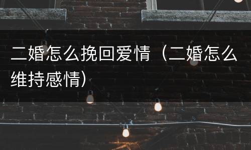 二婚怎么挽回爱情（二婚怎么维持感情）