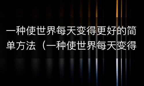 一种使世界每天变得更好的简单方法（一种使世界每天变得更好的简单方法是什么）